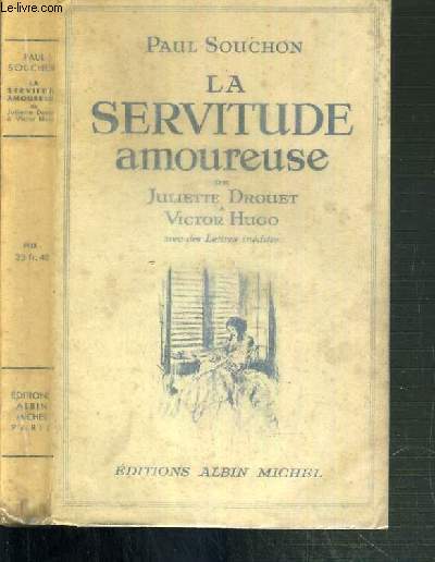 LA SERVITUDE AMOUREUSE DE JULIETTE DROUET ET VICTOR HUGO AVEC DES LETTRES INEDITES.