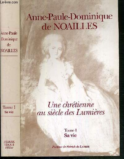 ANNE-PAULE-DOMINIQUE DE NOAILLES - UNE CHRETIENNE AU SIECLE DES LUMIERES - TOME I. SA VIE