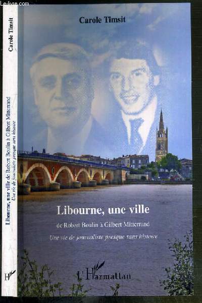 LIBOURNE, UNE VILLE DE ROBERT BOULIN A GILBERT MITTERAND - UNE VIE DE JOURNALISTE PRESQUE SANS HISTOIRE.