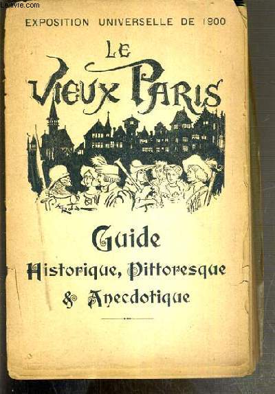 EXPOSITION UNIVERSELLE DE PARIS 1900 - LE VIEUX PARIS - GUIDE HISTORIQUE, PITTORESQUE & ANECDOTIQUE