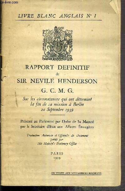 RAPPORT DEFINITIF DE SIR NEVILLE HENDERSON G.C.M.G. - SUR LES CIRCONSTANCES QUI ONT DETERMINE LA FIN DE SA MISSION A BERLIN 20 SEPTEMBRE 1939 - PRESENTE AU PARLEMENT PAR ODRE DE SA MAJ. PAR LE SECRETAIRE D'ETAT .. - LIVRE BLANC ANGLAIS N1.