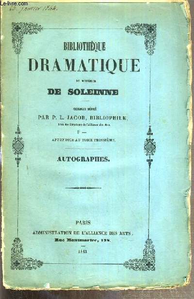 BIBLIOTHEQUE DRAMATIQUE DE MONSIEUR DE SOLEINNE - CATALOGUE REDIGE PAR P. L. JACOB, BIBLIOPHILE - AUTOGRAPHES - APPENDICE AU TOME TROISIEME.