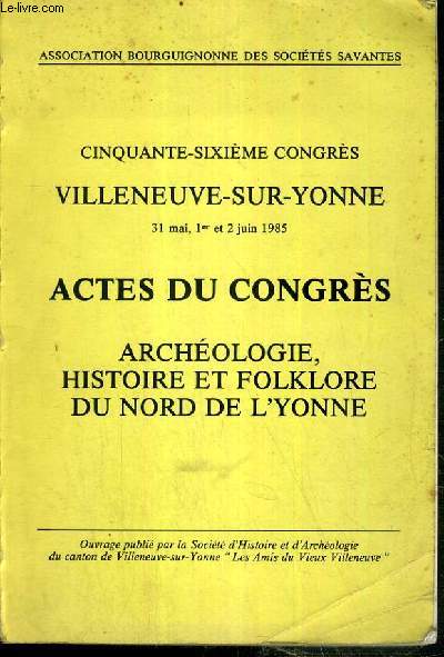 CINQUANTE-SIXIEME CONGRES VILLENEUVE-SUR-YONNE 31 MAI, 1er et 2 JUIN 1985 - ACTES DU CONGRES - ARCHEOLOGIE, HISTOIRE ET FOLKLORE DU NORD DE L'YONNE / ASSOCIATION BOURGUIGNONNE DES SOCIETES SAVANTES