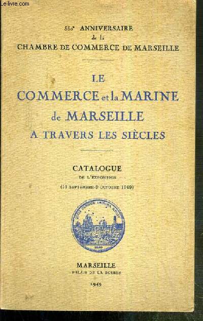 LE COMMERCE ET LA MARINE DE MARSEILLE A TRAVERS LES SIECLES - CATALOGUE DE L'EXPOSITION (11 Septembre - 9 Octobre 1949) - PALAIS DE LA BOURSE 1949 - 350e ANNIVERSAIRE DE LA CHAMBRE DE COMMERCE DE MARSEILLE