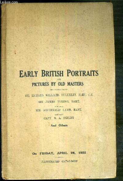 CATALOGUE OF EARLY BRITISH PORTRAITS THE PROPERTIES OF SIR RICHARD WILLIAMS BULKELEY, BART, C.B SIR JAMES WALTER TURING, BART - PICTURES BY OLD MASTERS - FRIDAY, APRIL 28, 1922