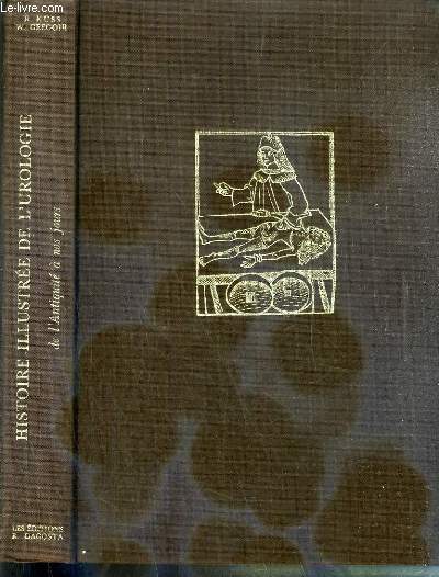 HISTOIRE ILLUSTREE DE L'UROLOGIE DE L'ANTIQUITE A NOS JOURS - l'urine  travers les ages, l'exporation, les pierres de la vessie, la retention et le catheterisme, les stenoses de l'urethre, l'adenome prostatique, la chirurgie de la vessie, la chirurgie..