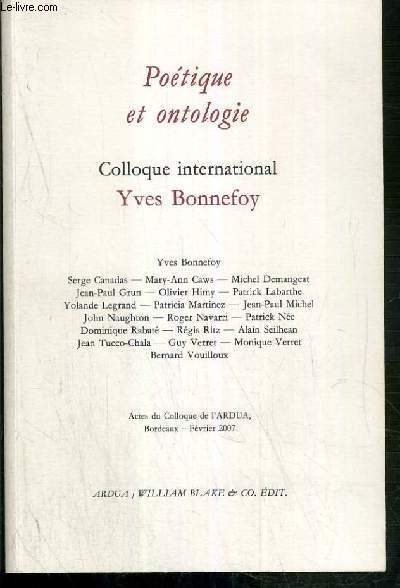POETIQUE ET ONTOLOGIE - COLLOQUE INTERNATIONAL YVES BONNEFOY - ACTES DU COLLOQUE DE L'ARDUA BORDEAUX - FEVRIER 2007
