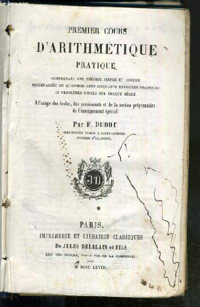 PREMIER COURS D'ARITHMETIQUE PRATIQUE COMPRENANT UNE THEORIE SIMPLE ET CONCISE ACCOMPAGNEE DE QUATORZE CENT CINQUANTE EXERCICES PRATIQUES ET PROBLEMES USUELS SUR CHAQUE REGLE