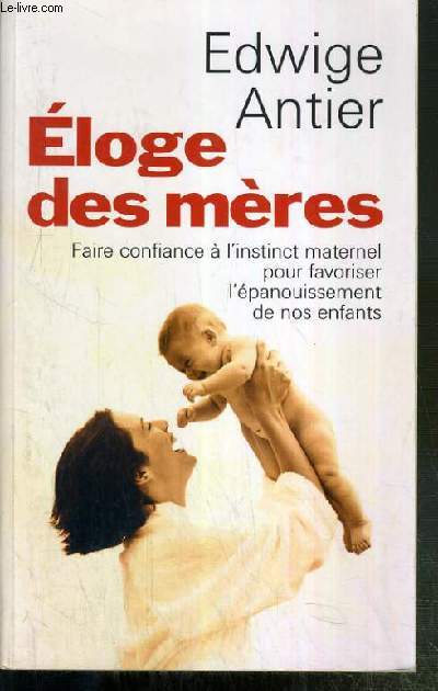 ELOGE DES MERES - FAIRE CONFIANCE A L'INSTINCT MATERNEL POUR FAVORISER L'EPANOUISSEMENT DE NOS ENFANTS