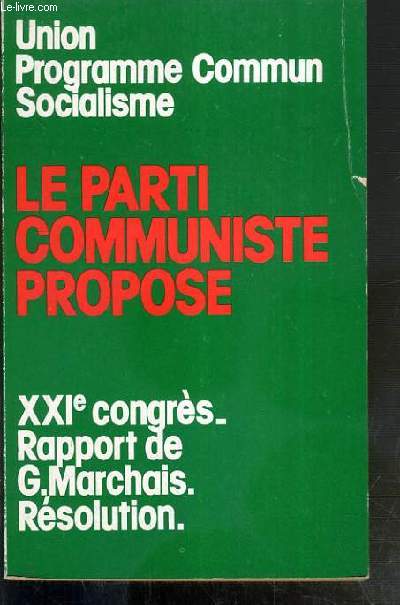 LE PARTI COMMUNISME PROPOSE - XXIe CONGRES - RAPPORT DE G. MARCHAIS. RESOLUTION - UNION PROGRAMME COMMUN SOCIALISME