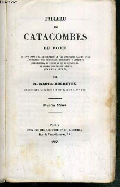 TABLEAU DES CATACOMBES DE ROME OU L'ON DONNE LA DESCRIPTION DE CES CIMETIERES SACRES, AVEC L'INDICATION DES PRINCIPAUX MONUMENTS D'ANTIQUITE CHRETIENNE, EN PEINTURE ET EN SCULPTURE, ET CELLE DES AUTRES OBJETS QU'ON EN A RETIRES - 2eme EDITION