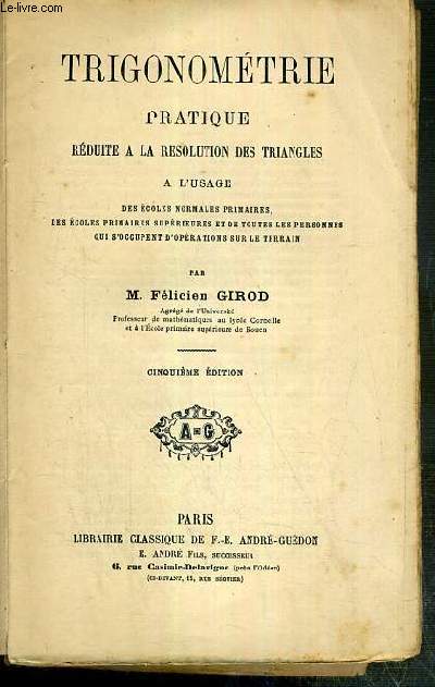 TRIGONOMETRIE PRATIQUE REDUITE A LA RESOLUTION DES TRIANGLES A L'USAGE DES ECOLES NORMALES PRIMAIRES, DES ECOLES PRIMAIRES SUPERIEURES ET DE TOUTES LES PERSONNES QUI S'OCCUPENT D'OPERATIONS SUR LE TERRAIN - 5eme EDITION.