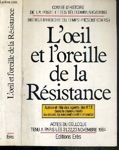 L'OEIL ET L'OREILLE DE LA RESISTANCE - ACTION ET ROLE DES AGENTS DES P.T.T. DANS LA CLANDESTINITE AU COURS DU SECOND CONFLIT MONDIAL - ACTES DU COLLOQUE TENU A PARIS LES 21, 22, 23 NOVEMBRE 1984