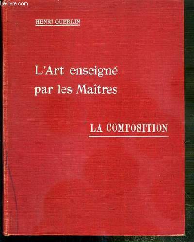 LA COMPOSITION - L'ART ENSEIGNE PAR LES MAITRES - CE QU'ON ECRIT, DIT, PENSE, ARTISTES ET ECRIVAINS SUR LA TECHNIQUE DES ARTS