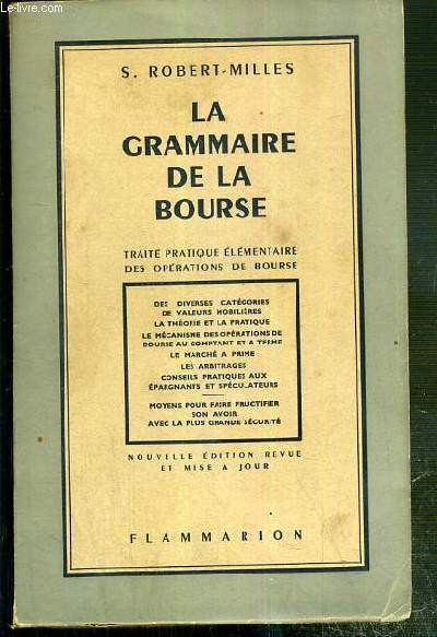 LA GRAMMAIRE DE LA BOURSE - TRAITE PRATIQUE ELEMENTAIRE DES OPERATIONS DE BOURSE, DES DIVERSES CATEGORIES DE VALEURS MOBILIERES, LA THEORIE ET LA PRATIQUE, LE MECANISME DES OPERATIONS DE BOURSE AU COMPTANT ET A TERMES, LE MARCHE A PRIME, LES ARBITRAGES...