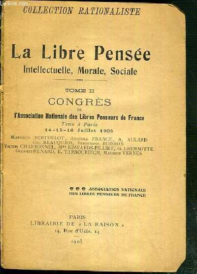 LA LIBRE PENSEE INTELLECTUELLE, MORALE, SOCIALE - TOME II. CONGRES DE L'ASSOCIATION NATIONALE DES LIBRES PENSEURS DE FRANCE - TENU A PARIS - 14-15-16 JUILLET 1905 / COLLECTION RATIONALISTE.
