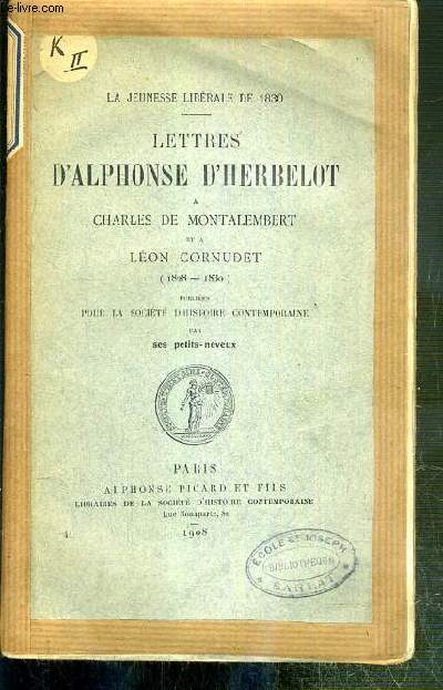 LETTRES D'ALPHONSE D'HERBELOT A CHARLES DE MONTALEMBERT ET A LEON CORNUDET (1828-1830) PUBLIEE POUR LA SOCIETE D'HISTOIRE CONTEMPORAINE PAR SES PETITS-NEVEUX / LA JEUNESSE LIBERALE DE 1830.