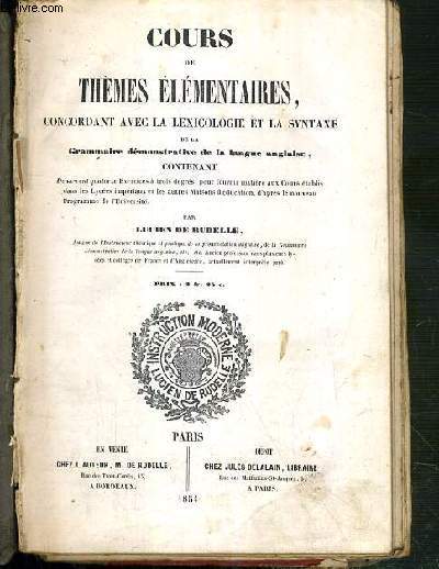 COURS DE THEMES ELEMENTAIRES, CONCORDANT AVEC LA LEXICOLOGIE ET LA SYNTHAXE DE LA GRAMMAIRE DEMONSTRATIVE DE LA LANGUE ANGLAISE, CONTENANT DEUX-CENT QUATORZE EXERCICES A TROIS DEGRES, POUR FOURNIR MATIERE AUX COURS ETABLIS DANS LES LYCEES IMPERIAUX...