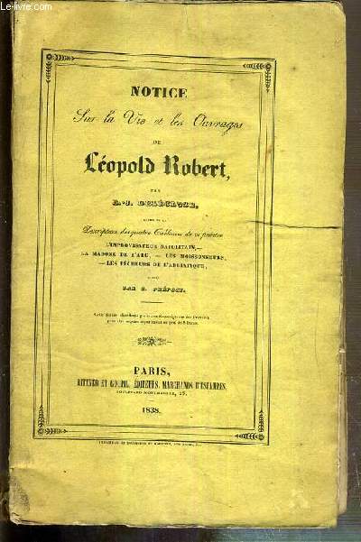 NOTICE SUR LA VIE ET LES OUVRAGES DE LEOPOLD ROBERT SUIVI DE LA DESCRIPTION DES QUATRE TABLEAUX DE CE PEINTRE: L'IMPROVISATEUR NAPOLITAIN, LA MADONE DE L'ARC, LES MOISSONNEURS, LES PECHEURS DE L'ADRIATIQUE GRAVES PAR Z. PREVOST.