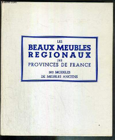 LES BEAUX MEUBLES REGIONAUX DES PROVINCES DE FRANCE - SELECTION DE 500 MODELES DE MEUBLES ANCIENS DE TOUS GENRES ET DE TOUTES PROVINCES