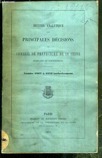 RECUEIL ANALYTIQUE DES PRINCIPALES DECISIONS DU CONSEIL DE PREFECTURE DE LA SEINE STATUANT AU CONTENTIEUX - ANNEES 1867 A 1870 INCLUSIVEMENT.