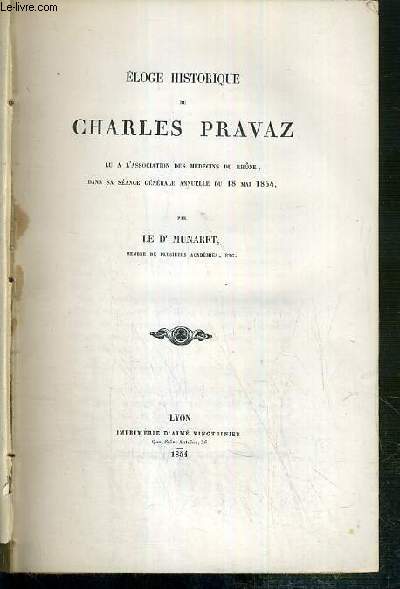 ELOGE HISTORIQUE DE CHARLES PRAVAZ - LU A L'ASSOCIATION DES MEDECINS DU RHONE, DANS SA SEANCE GENERALE ANNUELLE DU 18 MAI 1854 + DE L'ORGANISATION DES SERVICES CHIRURGICAUS DE L'HOTEL-DIEU ET DE LA CHARITE - LETTRE ADRESSE AU CONSEIL D'ADMINISTRATION...