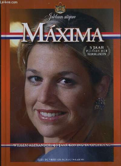 MAXIMA - VIJF JAAR PRINSES DER NEDERLANDEN WILLEM-ALEXANDER: 40 JAAR KONING-IN-OPLEIDING - TEXTE EXCLUSIVEMENT EN NEERLANDAIS.