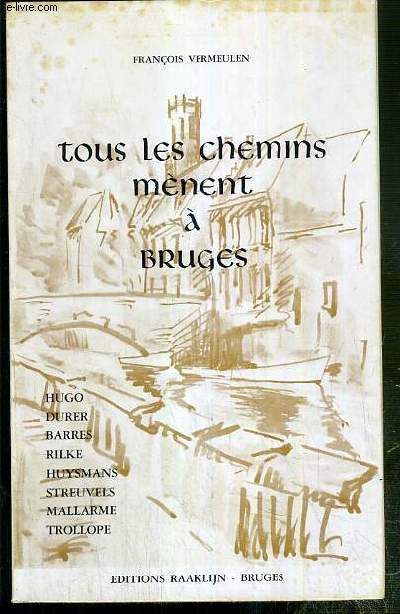 TOUS LES CHEMINS MENENT A BRUGES - HUGO - DURER - BARRES - RILKE - HUYSSMANS - STREUVELS - MALLARME - TROLLOPE.