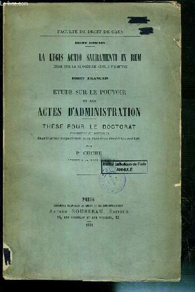 DROIT ROMAIN, LA LEGIS ACTIO SACRAMENTI IN REM, ESSAI SUR LA PROCEDURE CIVILE PRIMITIVE - DROIT FRANCAIS, ETUDE SUR LE POUVOIR ET LES ACTES D'ADMINISTRATION - THESE POUR LE DOCTORAT PRESENTEE ET SOUTENUE LE 16 AVRIL 1891 - FACULTE DE DROIT DE CAEN.