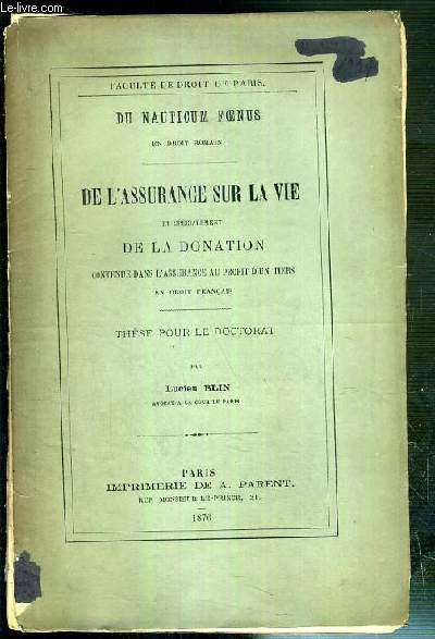 DU NAUTICUM FOENUS EN DROIT ROMAIN - DE L'ASSURANCE SUR LA VIE ET SPECIALEMENT DE LA DONATION CONTENUE DANS L'ASSURANCE AU PROFIT D'UN TIERS EN DROIT FRANCAIS - THESE POUR LE DOCTORAT - PRESENTEE ET SOUTENUE LA 31 JUILLET 1876 - FACULTE DE DROIT DE PARIS.