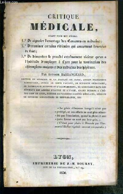 CRITIQUE MEDICALE AYANT POUR BUT SPECIAL - 1 DE SIGNALER L'AVANTAGE DES CONCOURS EN MEDECINE - 2 D'EXAMINER CERTAINS RIDICULES QUI CONCERNENT L'EXERCICE DE L'ART - 3 DE DEMONTRER LE PROCEDE EXTREMEMENT VICIEUX QU'ON A L'HABITUDE D'EMPLOYER A LYON....