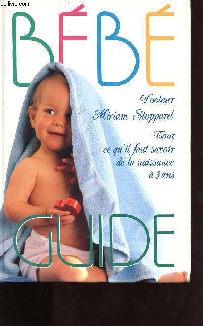 BEBE GUIDE / TOUT CE QU IL FAUT SAVOIR DE LA NAISSANCE A TROIS ANS
