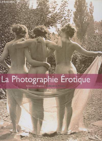 La Photographie Erotique : Collections Prives. Sommaire : L'Alibi acadmique, L'Alibi ethnographique, L'Extase euphorique des Annes folles, etc.