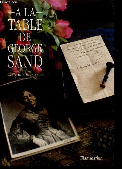 A la table de George Sand. Sommaire : La vie  Nohant, Htes et visiteurs, Domestiques, Les recettes, Histoire du Chteau, etc.