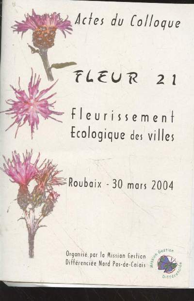 Actes du Colloque Fleur 21 : Fleurissement Ecologique des villes - Roubaix 30 mars 2004. Sommaire : Quels impacts a le fleurissement diffrenci des massifs sur l'conomie d'eau, de temps, de phytosanitaire - Les jardins bigarrs de Lille 2004 - etc.