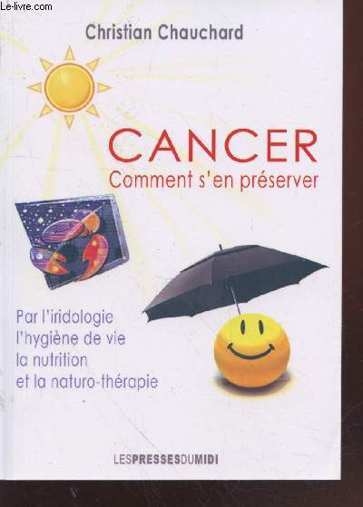 Cancer : comment s'en prserver. Par l'iridologie, l'hygine de vie, la nutrition et la naturo-thrapie.