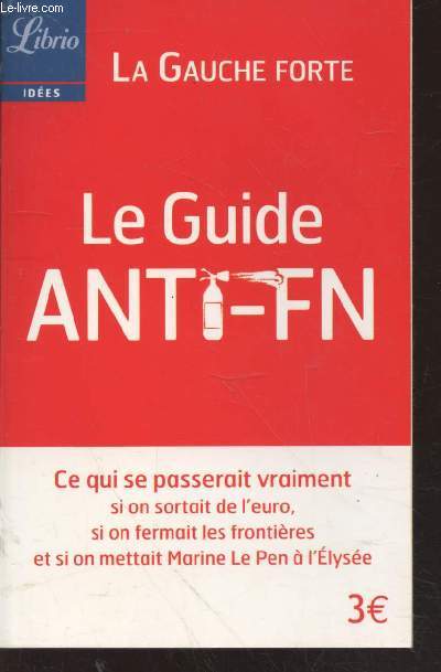 La Gauche forte : Le Guide anti-FN : Ce qui se passerait vraiment si on sortait de l'euro, si on fermait les frontires et si on mettait Marine Le Pen  l'Elyse. (Collection : 
