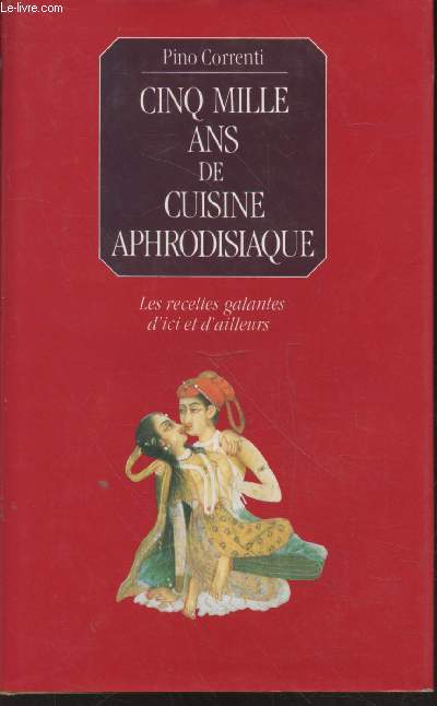 Cinq mille ans de cuisine aphrodisiaque : Les recettes galantes d'ici et d'ailleurs