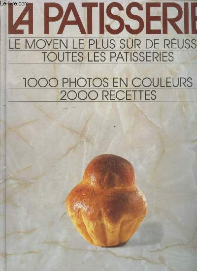 La ptisserie : le moyen le plus sr de russir toutes les ptisseries - 1000 photos en couleurs - 2000 recettes