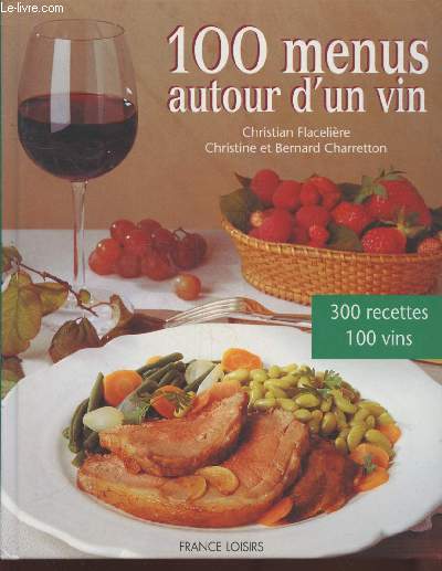 100 menus autour d'un vin : Associer un seul vin  tout un menu - 100 menus - 300 recettes - 100 vins