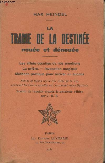 La trame de la destine noue et dnoue : Les effets occultes de nos motions - La prire - Invocation magique - Mthode pratique pour arriver au succs