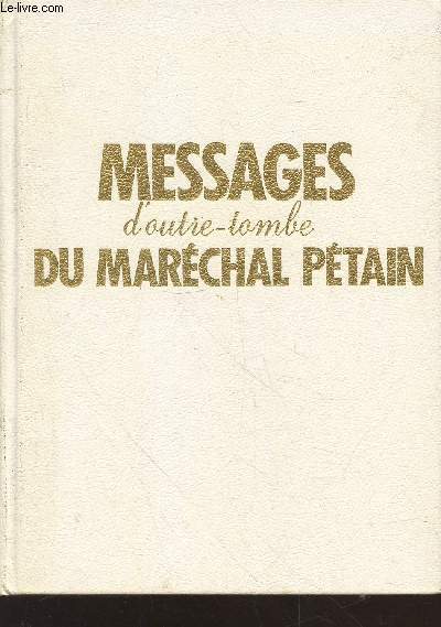Messages d'outre-tombe du Marchal Ptain : Textes officiels, ignors ou mconnus, consignes secrtes