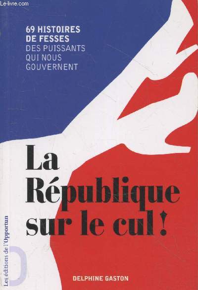 La Rpublique sur le cul ! : 69 histoires de fesses des puissants qui nous gouvernent