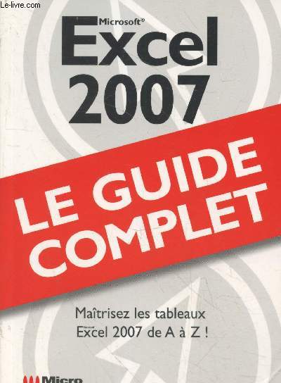 Excel 2007 - Le guide complet : Matrisez les tableaux Excel 2007 de A  Z !
