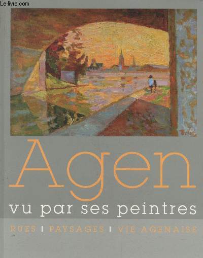 Agen vu par ses peintres : Rues - paysages - Vie agenaise. Eglise des Jacobins, Agen du 14 fvrier au 15 avril 2013