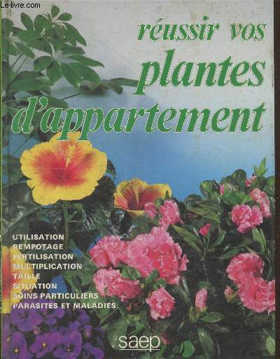 Russir vos plantes d'appartement : Utilisation - rempotage - fertilisation - multiplication - taille - situation - soins particuliers - parasites et maladies