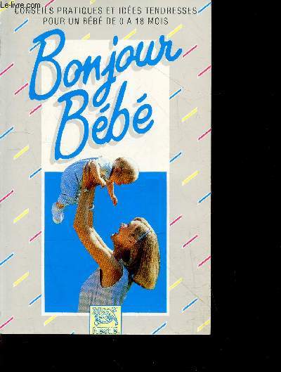 Bonjour bebe - Conseils pratiques et idees tendresses pour un bebe de 0 a 18 mois