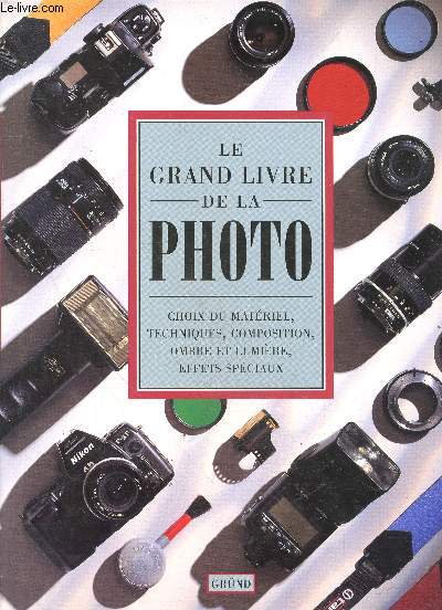 Le grand livre de la photo - choix du materiel, techniques, composition, ombre et lumiere, effets speciaux