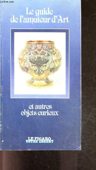 Le guide de l'amateur d'art et autres objets curieux- billets de collection, numismatique, estampes, tapis chinois, inro, oeuf de faberge, dentelles, eventails, diamants, akua ba, chaouabti, commodes, poupees, chryselephantines, soldats de plomb ...