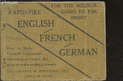 Rapid fire - english french german - for the soldier going to the front - how to make yourself understood anywhere in france, belgium or in the enemy's country - with pronunciation, for the use of soldiers ans sailors and the men and women on the army...